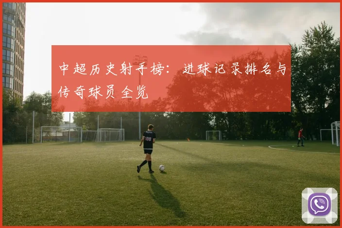 中超历史射手榜:进球记录排名与传奇球员全览