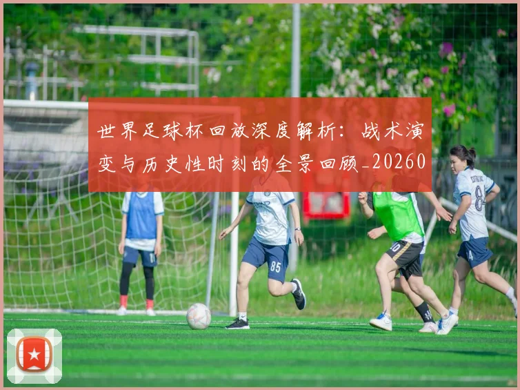 世界足球杯回放深度解析:战术演变与历史性时刻的全景回顾_20260609201443