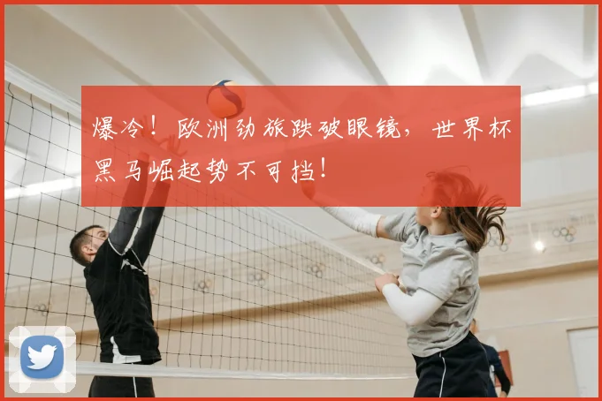 爆冷!欧洲劲旅跌破眼镜,世界杯黑马崛起势不可挡!