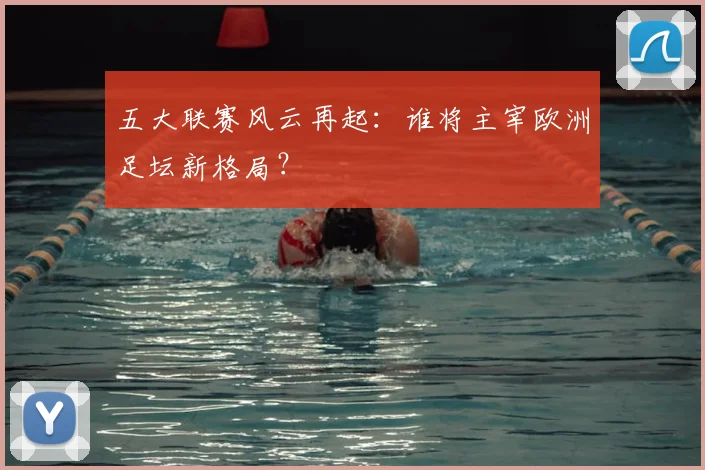 五大联赛风云再起:谁将主宰欧洲足坛新格局?