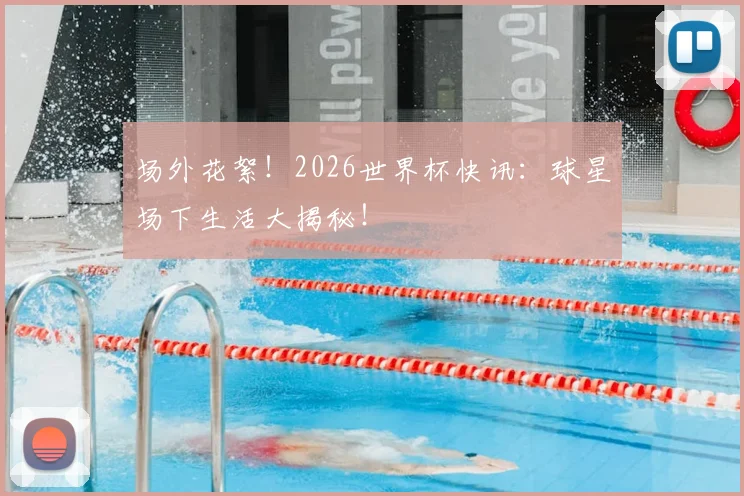 场外花絮!2026世界杯快讯:球星场下生活大揭秘!
