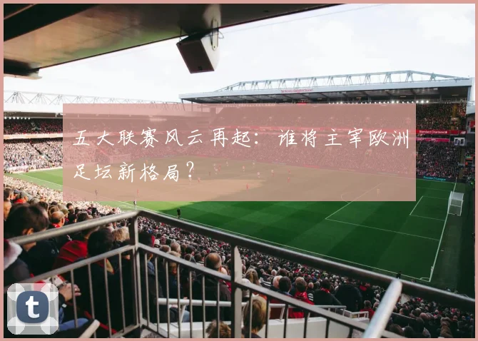五大联赛风云再起：谁将主宰欧洲足坛新格局？